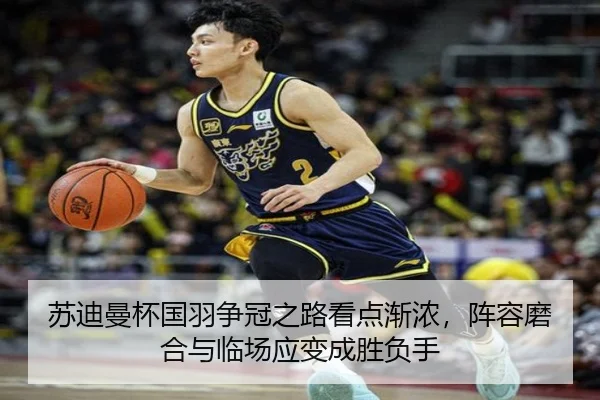 苏迪曼杯国羽争冠之路看点渐浓，阵容磨合与临场应变成胜负手