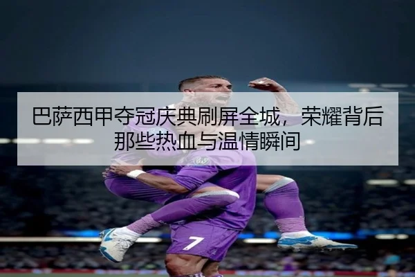 巴萨西甲夺冠庆典刷屏全城，荣耀背后那些热血与温情瞬间